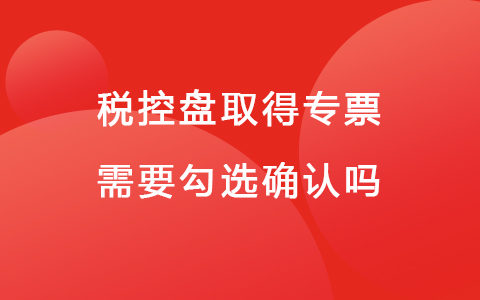 税控盘取得专票需要勾选确认吗