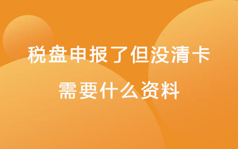 税盘申报了但没清卡需要什么资料