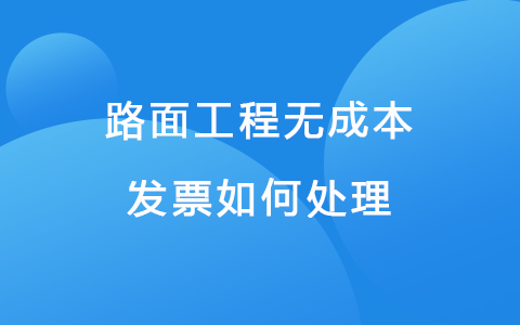 路面工程无成本发票如何处理