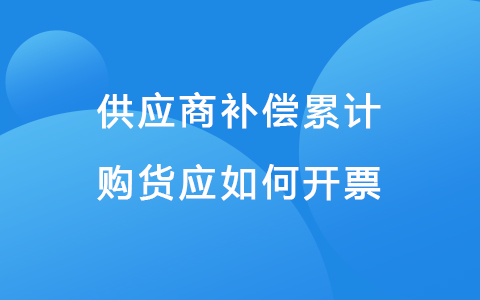 供应商补偿累计购货应如何开票