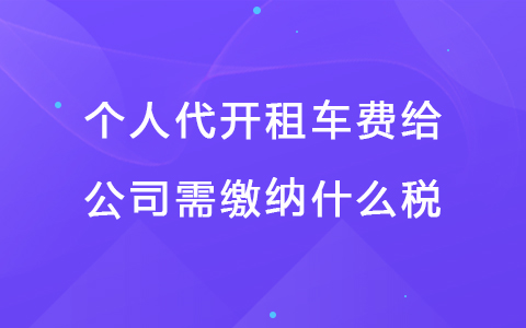 个人代开租车费给公司需缴纳什么税