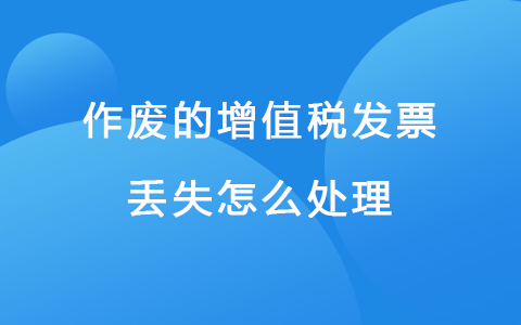 作废的增值税发票丢失怎么处理