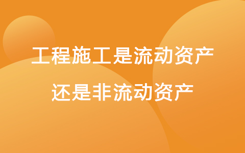 工程施工是流动资产还是非流动资产