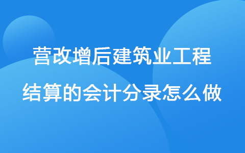 营改增后建筑业工程结算的会计分录怎么做