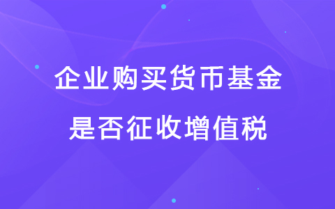 企业购买货币基金是否征收增值税