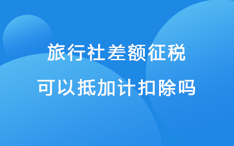 旅行社差额征税可以抵加计扣除吗