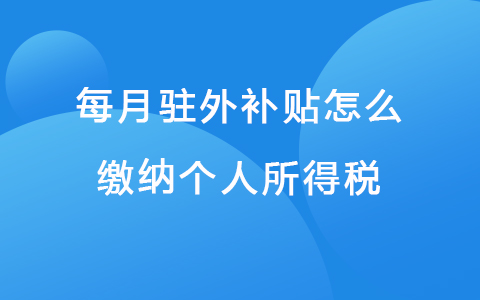 每月驻外补贴怎么缴纳个人所得税