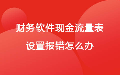 财务软件现金流量表设置报错怎么办