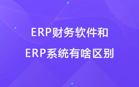 ERP财务软件和ERP系统有啥区别