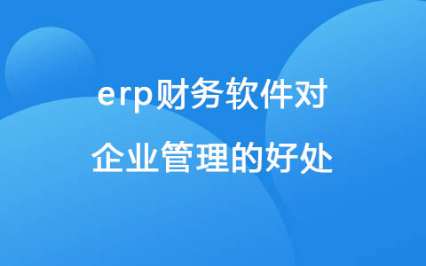 erp财务软件对企业管理的好处