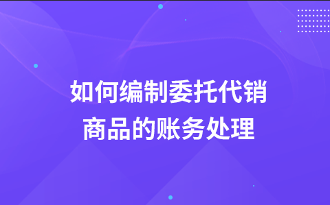 如何编制委托代销商品的账务处理