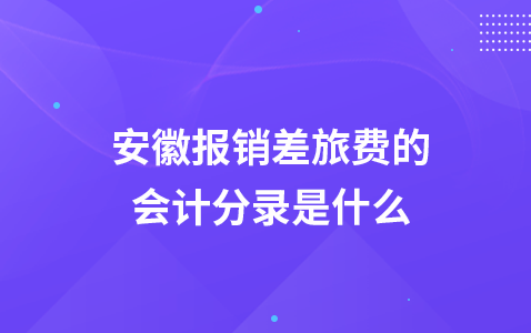 安徽报销差旅费的会计分录是什么