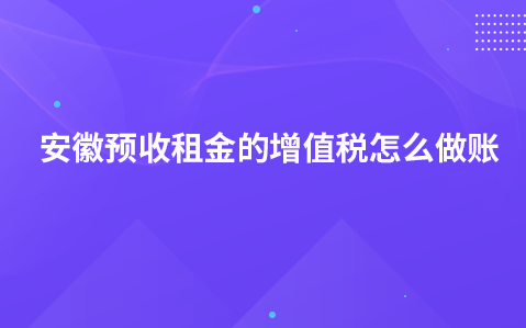 安徽预收租金的增值税怎么做账