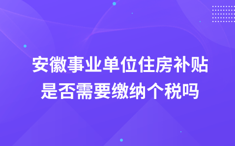 安徽事业单位住房补贴是否需要缴纳个税吗