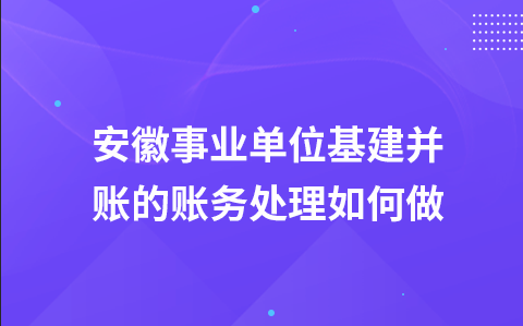 安徽事业单位基建并账的账务处理如何做