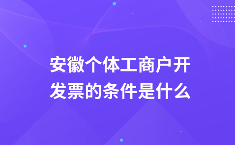 安徽个体工商户开发票的条件是什么