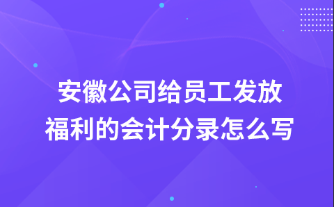 安徽公司给员工发放福利的会计分录怎么写