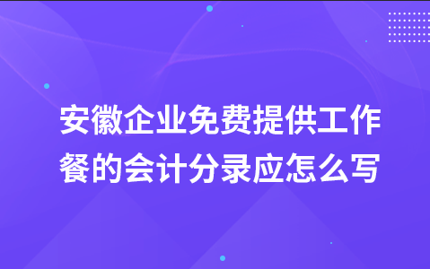 安徽企业免费提供工作餐的会计分录应怎么写