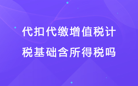 代扣代缴增值税计税基础含所得税吗.jpg