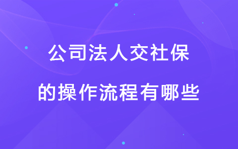 公司法人交社保的操作流程有哪些.jpg